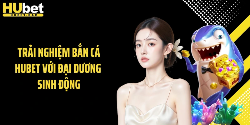 Trải nghiệm bắn cá Hubet với đại dương sinh động