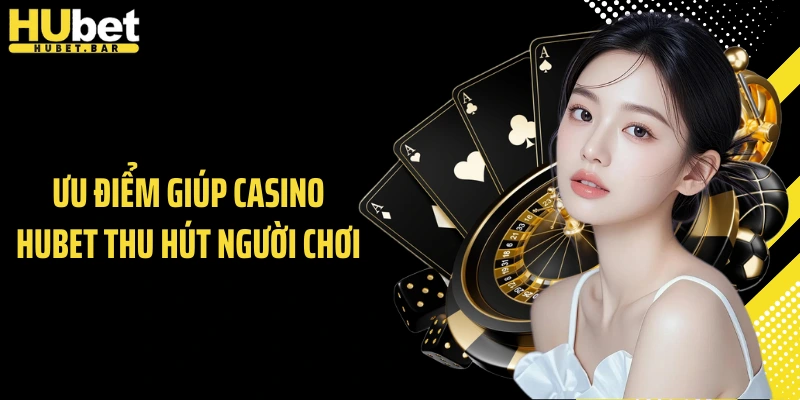 Ưu điểm giúp casino Hubet thu hút người chơi